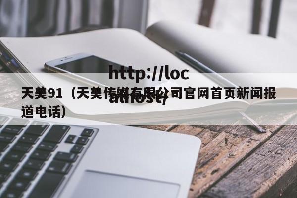 天美91（天美传媒有限公司官网首页新闻报道电话）