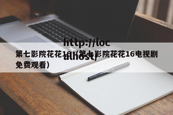 第七影院花花16(第七影院花花16电视剧免费观看)
