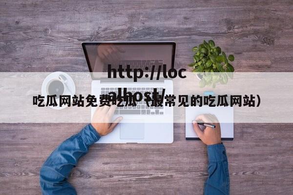 吃瓜网站免费吃瓜（最常见的吃瓜网站）